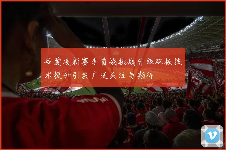 谷爱凌新赛季首战挑战升级双板技术提升引发广泛关注与期待