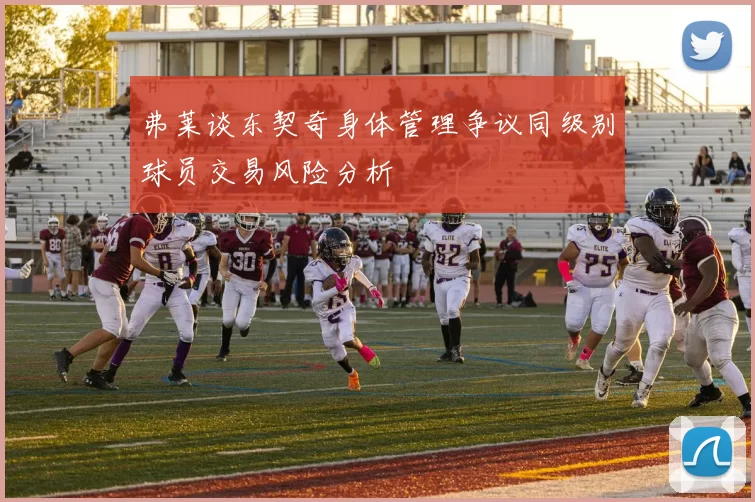 弗莱谈东契奇身体管理争议同级别球员交易风险分析