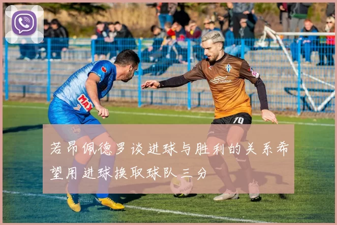 若昂佩德罗谈进球与胜利的关系希望用进球换取球队三分