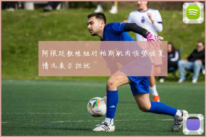 阿根廷教练组对帕斯肌肉伤势恢复情况表示担忧