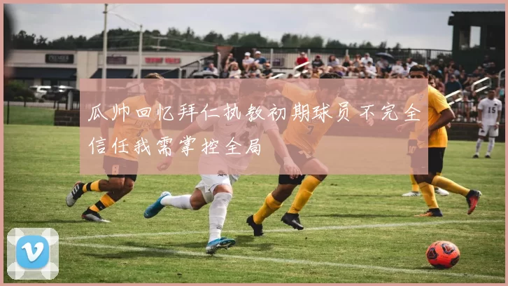 瓜帅回忆拜仁执教初期球员不完全信任我需掌控全局