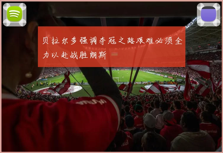 贝拉尔多强调夺冠之路艰难必须全力以赴战胜朗斯