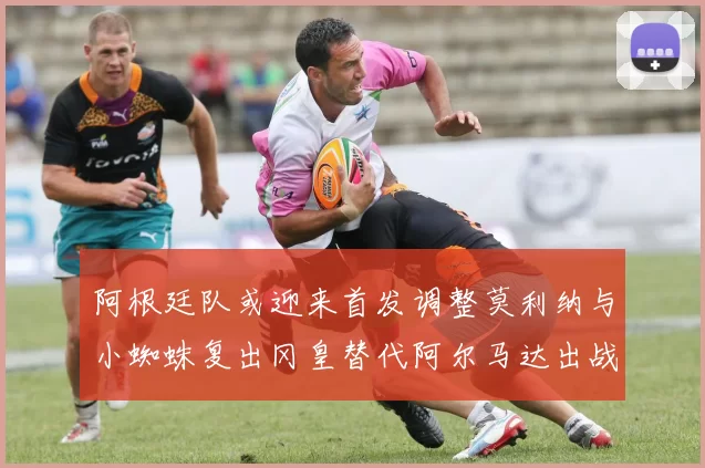 阿根廷队或迎来首发调整莫利纳与小蜘蛛复出冈皇替代阿尔马达出战