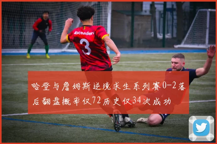 哈登与詹姆斯逆境求生系列赛0-2落后翻盘概率仅72历史仅34次成功