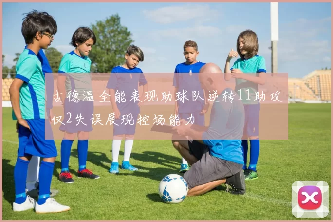 古德温全能表现助球队逆转11助攻仅2失误展现控场能力