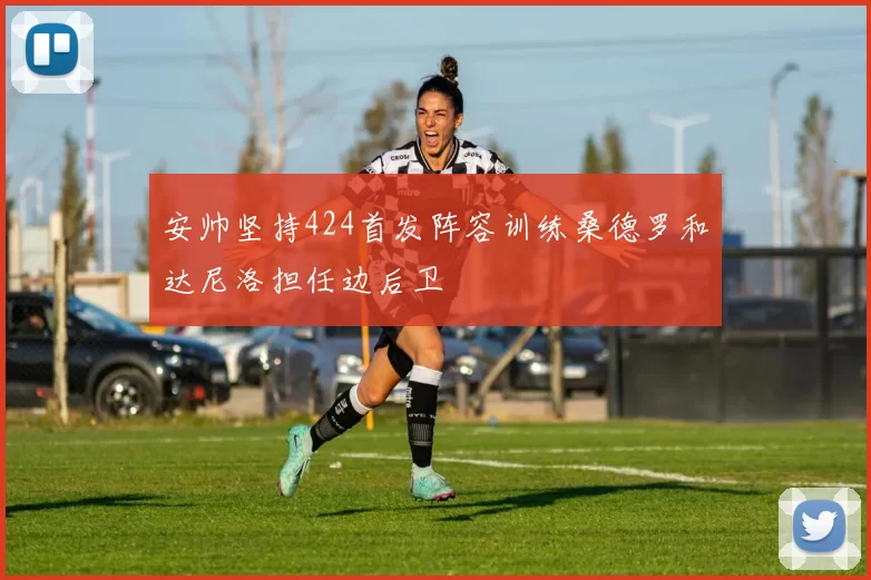 安帅坚持424首发阵容训练桑德罗和达尼洛担任边后卫