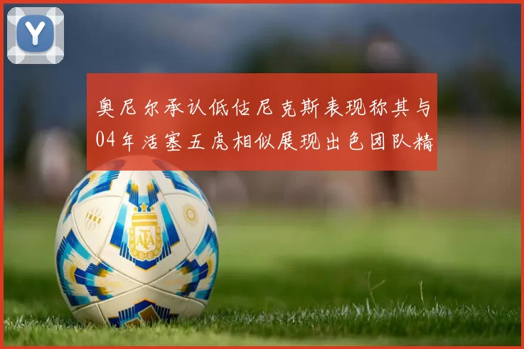 奥尼尔承认低估尼克斯表现称其与04年活塞五虎相似展现出色团队精神