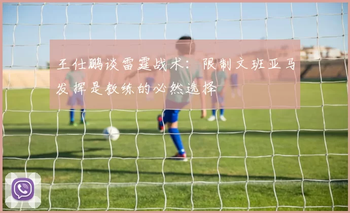 王仕鹏谈雷霆战术：限制文班亚马发挥是教练的必然选择