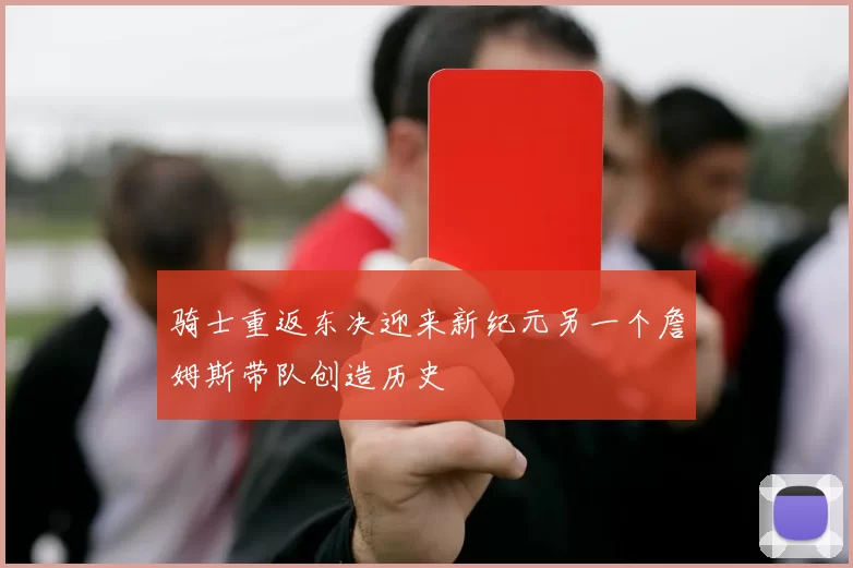 骑士重返东决迎来新纪元另一个詹姆斯带队创造历史