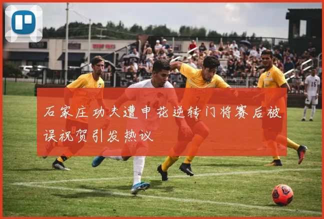 石家庄功夫遭申花逆转门将赛后被误祝贺引发热议