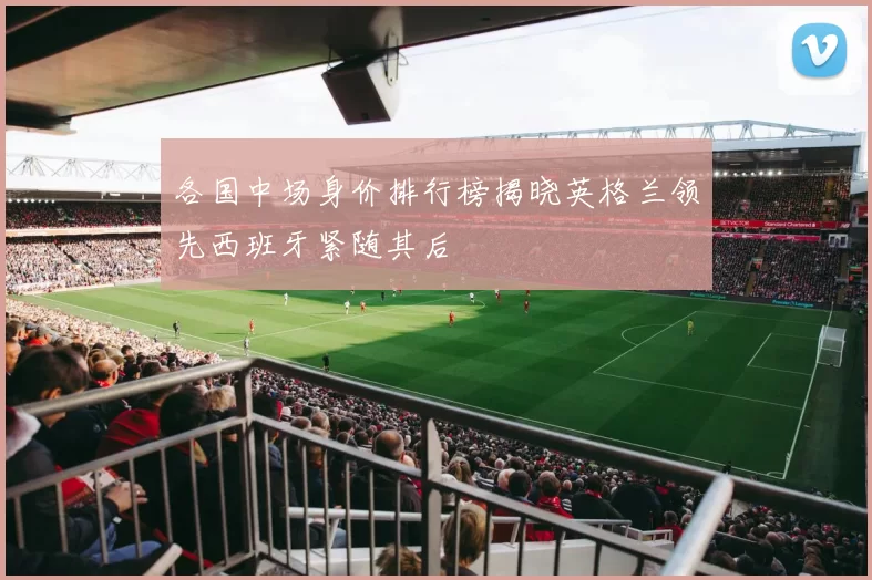 各国中场身价排行榜揭晓英格兰领先西班牙紧随其后