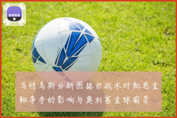 马特乌斯分析图赫尔战术对凯恩金靴争夺的影响与奥利塞金球前景